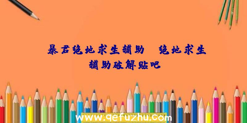 「暴君绝地求生辅助」|绝地求生辅助破解贴吧